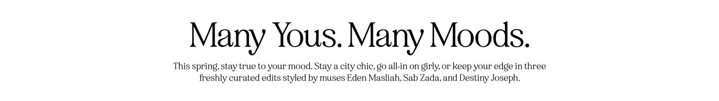 This spring, stay true to your mood. Stay a city chic, go all-in on girly, or keep your edge in three freshly curated edits styled by muses Eden Masliah, Sab Zada, and Destiny Joseph.